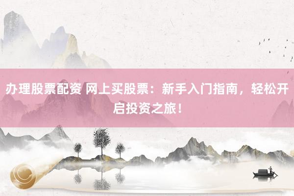 办理股票配资 网上买股票：新手入门指南，轻松开启投资之旅！