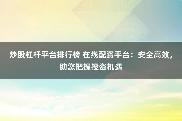炒股杠杆平台排行榜 在线配资平台：安全高效，助您把握投资机遇