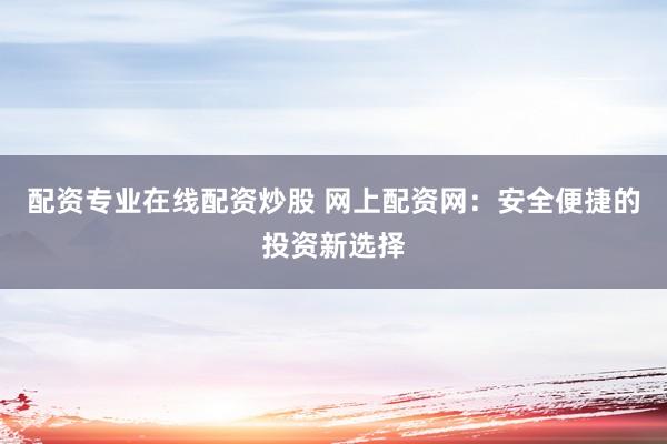 配资专业在线配资炒股 网上配资网：安全便捷的投资新选择