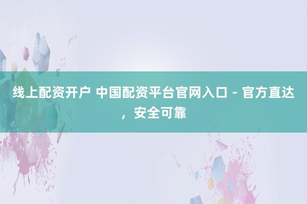 线上配资开户 中国配资平台官网入口 - 官方直达，安全可靠