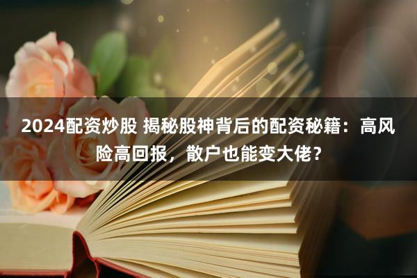 2024配资炒股 揭秘股神背后的配资秘籍：高风险高回报，散户也能变大佬？