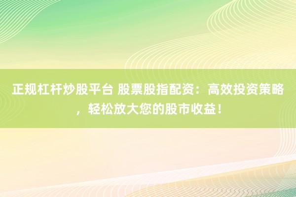正规杠杆炒股平台 股票股指配资：高效投资策略，轻松放大您的股市收益！