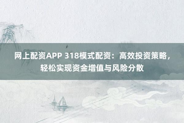 网上配资APP 318模式配资：高效投资策略，轻松实现资金增值与风险分散