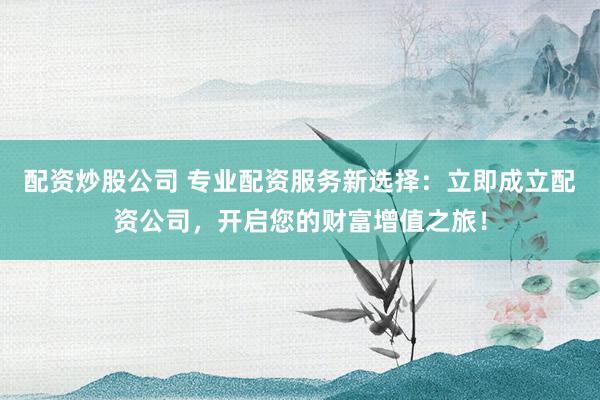 配资炒股公司 专业配资服务新选择：立即成立配资公司，开启您的财富增值之旅！