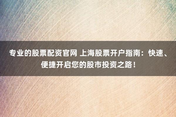 专业的股票配资官网 上海股票开户指南：快速、便捷开启您的股市投资之路！
