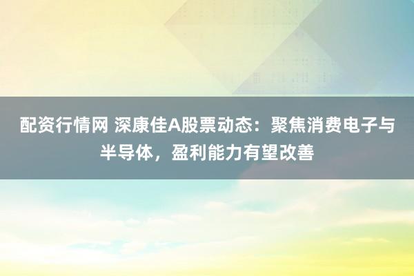 配资行情网 深康佳A股票动态：聚焦消费电子与半导体，盈利能力有望改善