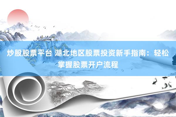 炒股股票平台 湖北地区股票投资新手指南：轻松掌握股票开户流程