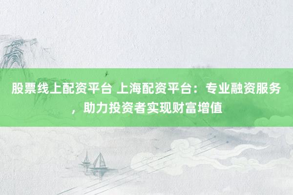 股票线上配资平台 上海配资平台：专业融资服务，助力投资者实现财富增值
