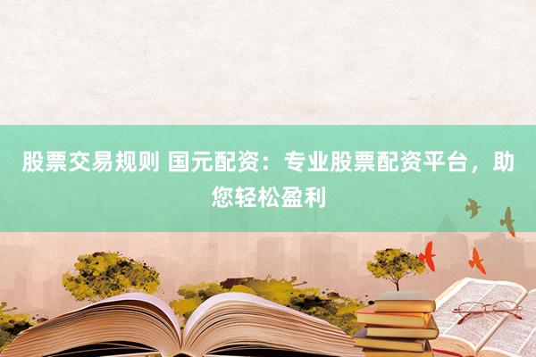 股票交易规则 国元配资：专业股票配资平台，助您轻松盈利