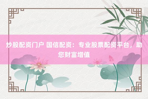 炒股配资门户 国信配资：专业股票配资平台，助您财富增值