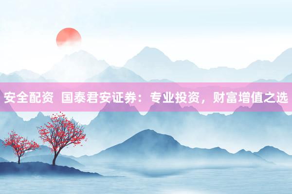安全配资  国泰君安证券：专业投资，财富增值之选