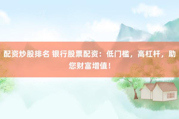 配资炒股排名 银行股票配资：低门槛，高杠杆，助您财富增值！