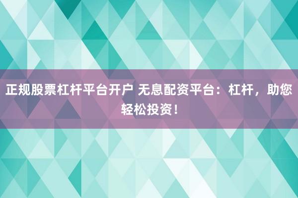 正规股票杠杆平台开户 无息配资平台：杠杆，助您轻松投资！