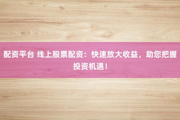 配资平台 线上股票配资：快速放大收益，助您把握投资机遇！