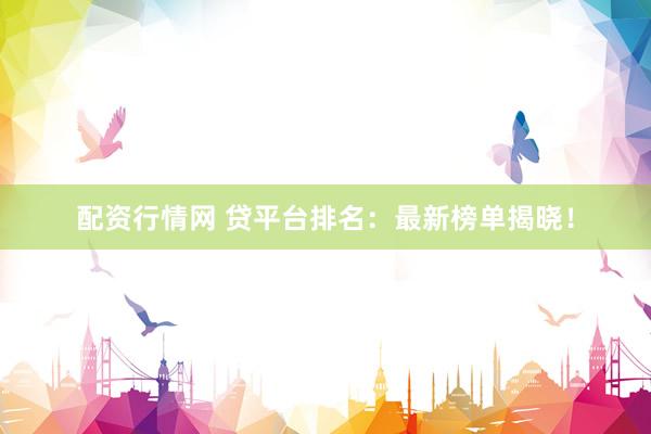 配资行情网 贷平台排名：最新榜单揭晓！