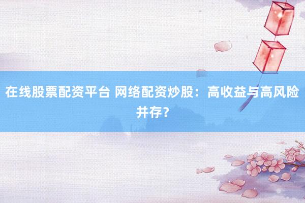 在线股票配资平台 网络配资炒股：高收益与高风险并存？