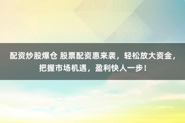 配资炒股爆仓 股票配资惠来袭，轻松放大资金，把握市场机遇，盈利快人一步！