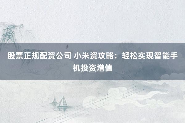 股票正规配资公司 小米资攻略：轻松实现智能手机投资增值