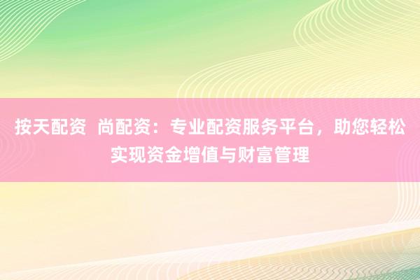 按天配资  尚配资：专业配资服务平台，助您轻松实现资金增值与财富管理