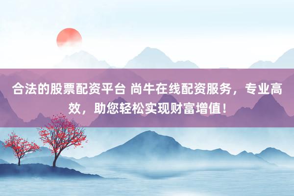 合法的股票配资平台 尚牛在线配资服务，专业高效，助您轻松实现财富增值！