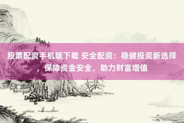 股票配资手机版下载 安全配资：稳健投资新选择，保障资金安全，助力财富增值