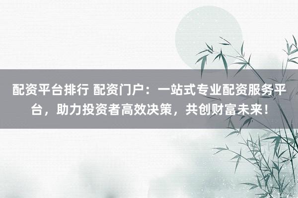 配资平台排行 配资门户：一站式专业配资服务平台，助力投资者高效决策，共创财富未来！
