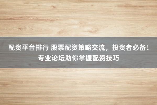 配资平台排行 股票配资策略交流，投资者必备！专业论坛助你掌握配资技巧