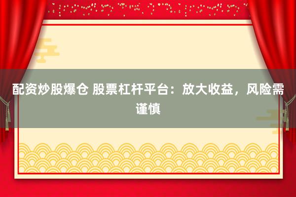 配资炒股爆仓 股票杠杆平台：放大收益，风险需谨慎