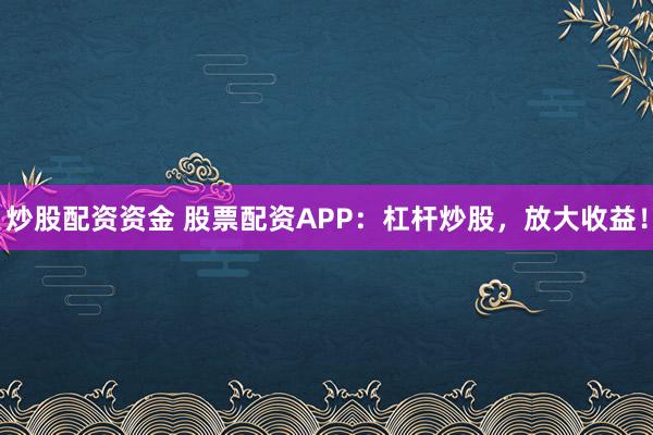 炒股配资资金 股票配资APP：杠杆炒股，放大收益！