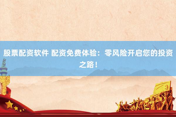 股票配资软件 配资免费体验：零风险开启您的投资之路！