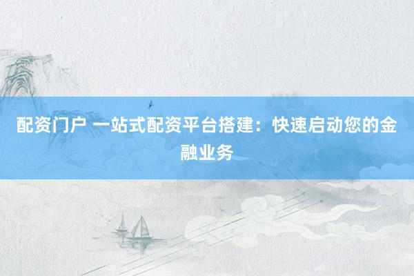 配资门户 一站式配资平台搭建：快速启动您的金融业务