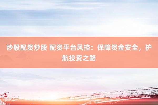 炒股配资炒股 配资平台风控：保障资金安全，护航投资之路