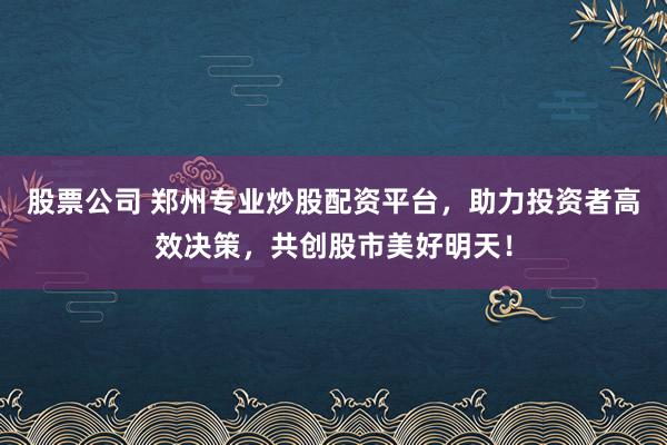 股票公司 郑州专业炒股配资平台，助力投资者高效决策，共创股市美好明天！