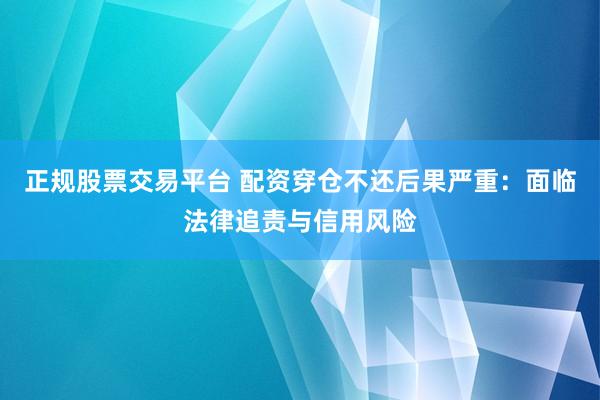 正规股票交易平台 配资穿仓不还后果严重：面临法律追责与信用风险