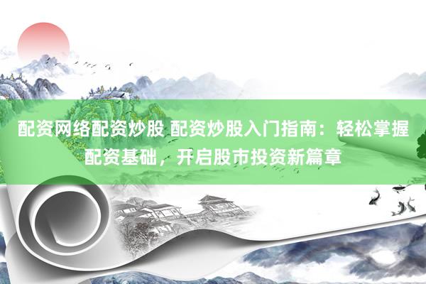 配资网络配资炒股 配资炒股入门指南：轻松掌握配资基础，开启股市投资新篇章