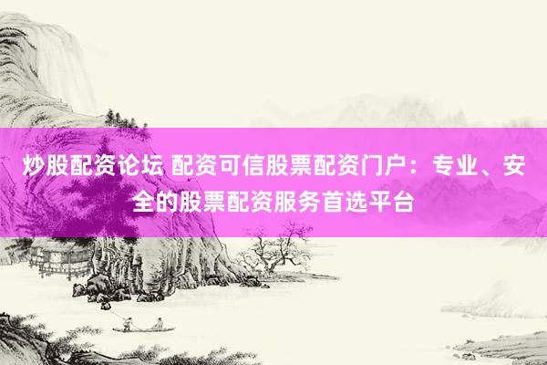 炒股配资论坛 配资可信股票配资门户：专业、安全的股票配资服务首选平台