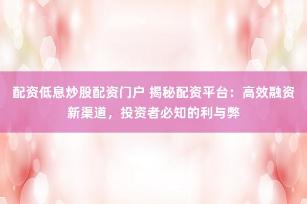 配资低息炒股配资门户 揭秘配资平台：高效融资新渠道，投资者必知的利与弊