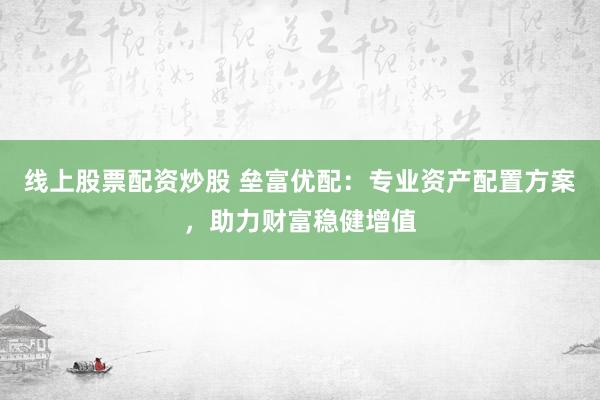线上股票配资炒股 垒富优配：专业资产配置方案，助力财富稳健增值