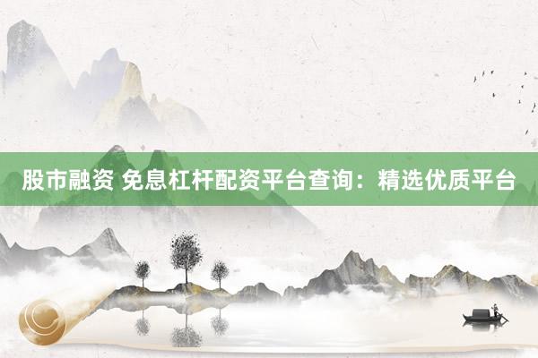 股市融资 免息杠杆配资平台查询：精选优质平台