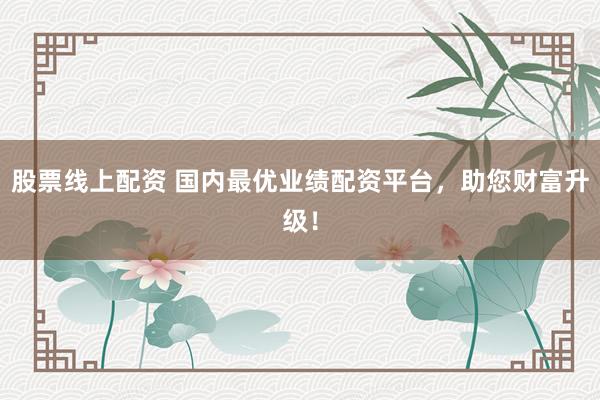 股票线上配资 国内最优业绩配资平台，助您财富升级！
