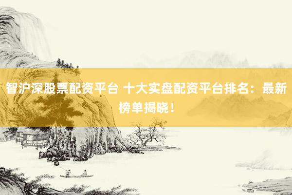 智沪深股票配资平台 十大实盘配资平台排名：最新榜单揭晓！