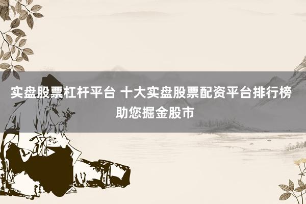 实盘股票杠杆平台 十大实盘股票配资平台排行榜  助您掘金股市