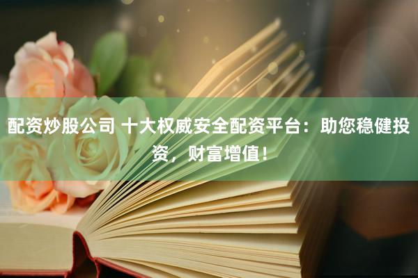 配资炒股公司 十大权威安全配资平台：助您稳健投资，财富增值！