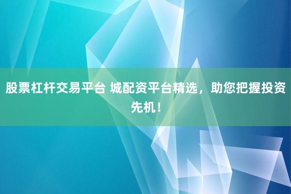 股票杠杆交易平台 城配资平台精选，助您把握投资先机！