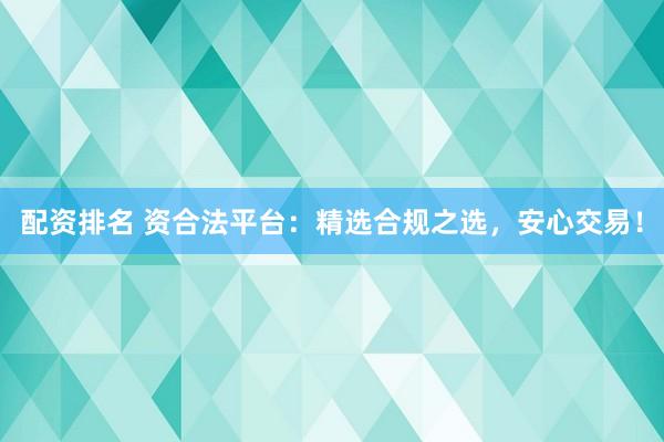 配资排名 资合法平台：精选合规之选，安心交易！