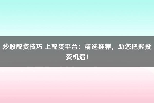 炒股配资技巧 上配资平台：精选推荐，助您把握投资机遇！