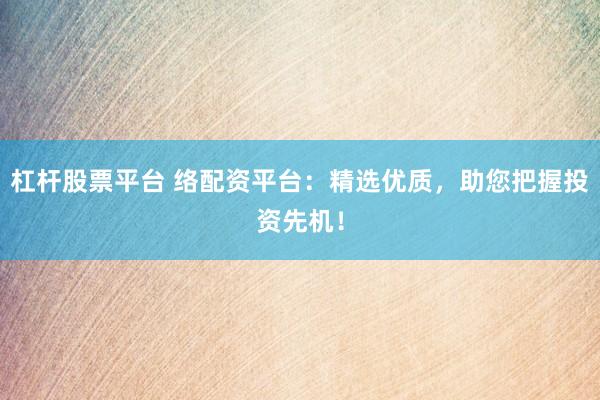 杠杆股票平台 络配资平台：精选优质，助您把握投资先机！