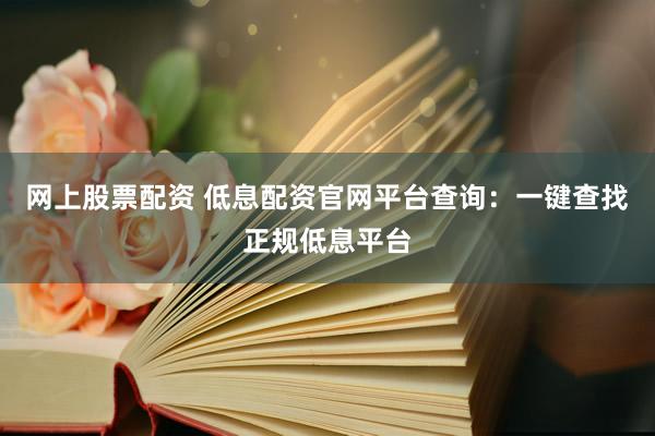 网上股票配资 低息配资官网平台查询：一键查找正规低息平台