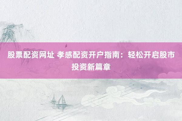 股票配资网址 孝感配资开户指南：轻松开启股市投资新篇章