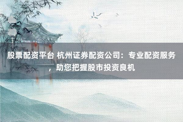 股票配资平台 杭州证券配资公司：专业配资服务，助您把握股市投资良机
